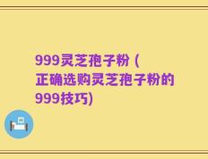 999灵芝孢子粉 (正确选购灵芝孢子粉的999技巧)