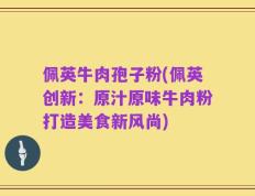 佩英牛肉孢子粉(佩英创新：原汁原味牛肉粉打造美食新风尚)