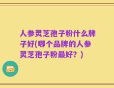人参灵芝孢子粉什么牌子好(哪个品牌的人参灵芝孢子粉最好？)