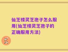 仙芝楼灵芝孢子怎么服用(仙芝楼灵芝孢子的正确服用方法)