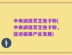 中央调拨灵芝孢子粉(中央调拨灵芝孢子粉，促进健康产业发展)