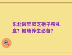 东北破壁灵芝孢子粉礼盒？健康养生必备？