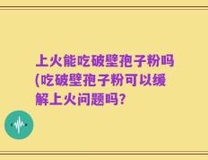 上火能吃破壁孢子粉吗(吃破壁孢子粉可以缓解上火问题吗？