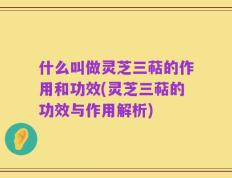 什么叫做灵芝三萜的作用和功效(灵芝三萜的功效与作用解析)