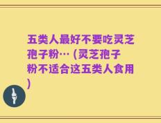 五类人最好不要吃灵芝孢子粉… (灵芝孢子粉不适合这五类人食用)