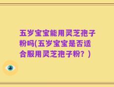 五岁宝宝能用灵芝孢子粉吗(五岁宝宝是否适合服用灵芝孢子粉？)