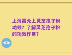 上海雷允上灵芝孢子粉功效？了解灵芝孢子粉的功效作用？