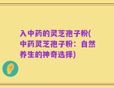 入中药的灵芝孢子粉(中药灵芝孢子粉：自然养生的神奇选择)
