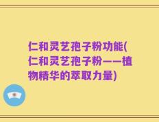 仁和灵艺孢子粉功能(仁和灵艺孢子粉——植物精华的萃取力量)