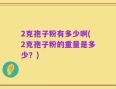 2克孢子粉有多少啊(2克孢子粉的重量是多少？)