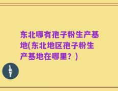 东北哪有孢子粉生产基地(东北地区孢子粉生产基地在哪里？)