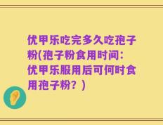 优甲乐吃完多久吃孢子粉(孢子粉食用时间：优甲乐服用后可何时食用孢子粉？)