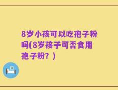 8岁小孩可以吃孢子粉吗(8岁孩子可否食用孢子粉？)