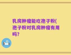 乳房肿瘤能吃孢子粉(孢子粉对乳房肿瘤有用吗？