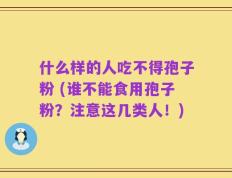 什么样的人吃不得孢子粉 (谁不能食用孢子粉？注意这几类人！)