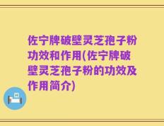 佐宁牌破壁灵芝孢子粉功效和作用(佐宁牌破壁灵芝孢子粉的功效及作用简介)