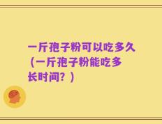 一斤孢子粉可以吃多久 (一斤孢子粉能吃多长时间？)