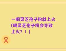 一喝灵芝孢子粉就上火(喝灵芝孢子粉会导致上火？！)
