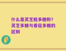 什么是灵芝粗多糖粉？灵芝多糖与香菇多糖的区别