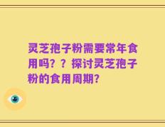灵芝孢子粉需要常年食用吗？？探讨灵芝孢子粉的食用周期？