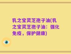 乳之宝灵芝孢子油(乳之宝灵芝孢子油：强化免疫，保护健康)