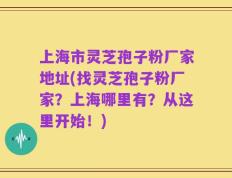 上海市灵芝孢子粉厂家地址(找灵芝孢子粉厂家？上海哪里有？从这里开始！)
