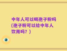 中年人可以喝孢子粉吗(孢子粉可以给中年人饮用吗？)