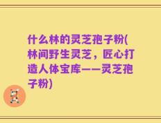 什么林的灵芝孢子粉(林间野生灵芝，匠心打造人体宝库——灵芝孢子粉)