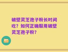 破壁灵芝孢子粉长时间吃？如何正确服用破壁灵芝孢子粉？