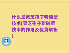 什么是灵芝孢子粉破壁技术(灵芝孢子粉破壁技术的作用及优势解析)