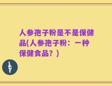 人参孢子粉是不是保健品(人参孢子粉：一种保健食品？)