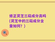 修正灵芝三萜成分高吗(灵芝中的三萜成分含量如何？)
