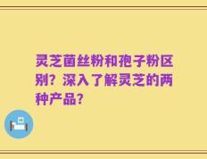 灵芝菌丝粉和孢子粉区别？深入了解灵芝的两种产品？