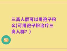 三高人群可以用孢子粉么(可用孢子粉治疗三高人群？)