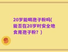 20岁能喝孢子粉吗(能否在20岁时安全地食用孢子粉？)