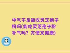 中气不足能吃灵芝孢子粉吗(能吃灵芝孢子粉补气吗？方便又健康)