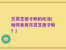 万灵芝孢子粉的吃法(如何食用万灵芝孢子粉？)