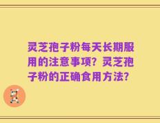 灵芝孢子粉每天长期服用的注意事项？灵芝孢子粉的正确食用方法？