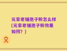 元家老铺孢子粉怎么样(元家老铺孢子粉效果如何？)