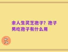余人生灵芝孢子？孢子男吃孢子有什么用