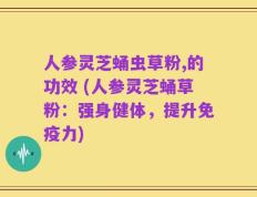 人参灵芝蛹虫草粉,的功效 (人参灵芝蛹草粉：强身健体，提升免疫力)