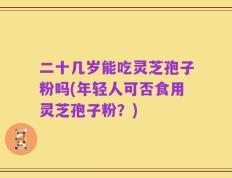 二十几岁能吃灵芝孢子粉吗(年轻人可否食用灵芝孢子粉？)