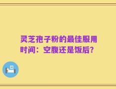 灵芝孢子粉的最佳服用时间：空腹还是饭后？