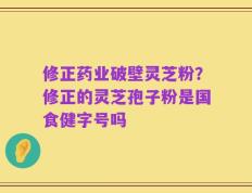 修正药业破壁灵芝粉？修正的灵芝孢子粉是国食健字号吗