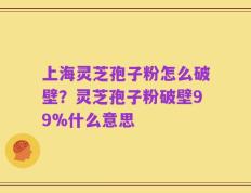 上海灵芝孢子粉怎么破壁？灵芝孢子粉破壁99%什么意思
