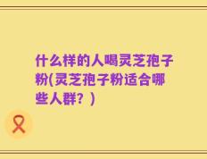 什么样的人喝灵芝孢子粉(灵芝孢子粉适合哪些人群？)