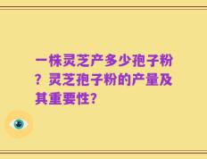 一株灵芝产多少孢子粉？灵芝孢子粉的产量及其重要性？