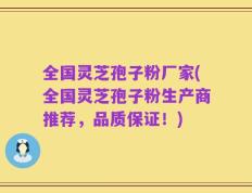 全国灵芝孢子粉厂家(全国灵芝孢子粉生产商推荐，品质保证！)