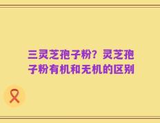 三灵芝孢子粉？灵芝孢子粉有机和无机的区别