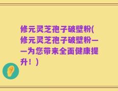 修元灵芝孢子破壁粉(修元灵芝孢子破壁粉——为您带来全面健康提升！)